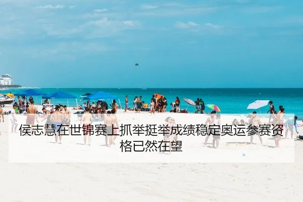 侯志慧在世锦赛上抓举挺举成绩稳定奥运参赛资格已然在望
