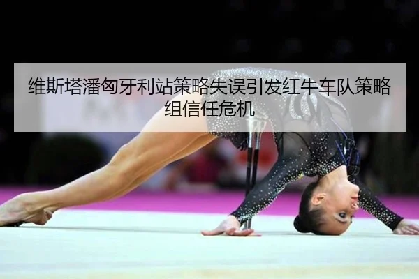 维斯塔潘匈牙利站策略失误引发红牛车队策略组信任危机
